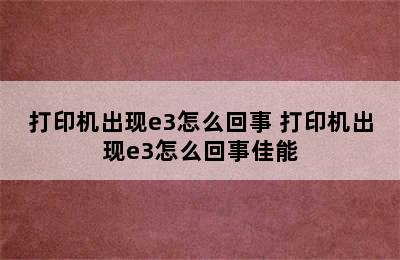 打印机出现e3怎么回事 打印机出现e3怎么回事佳能